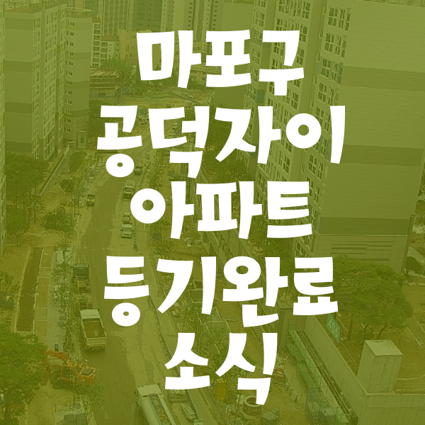 마포구 공덕자이아파트 등기 완료 소식