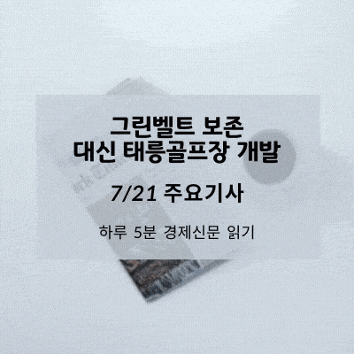 [7/21 경제신문] 그린벨트 보존, 대신 태릉골프장 개발