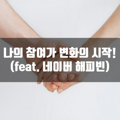 나의 참여가 변화의 시작! (Feat. 네이버 해피빈)