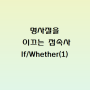 [용인영어과외] 명사절을 이끄는 접속사 If와 Whether (1) ; if와 whether의 쓰임과 간접의문문