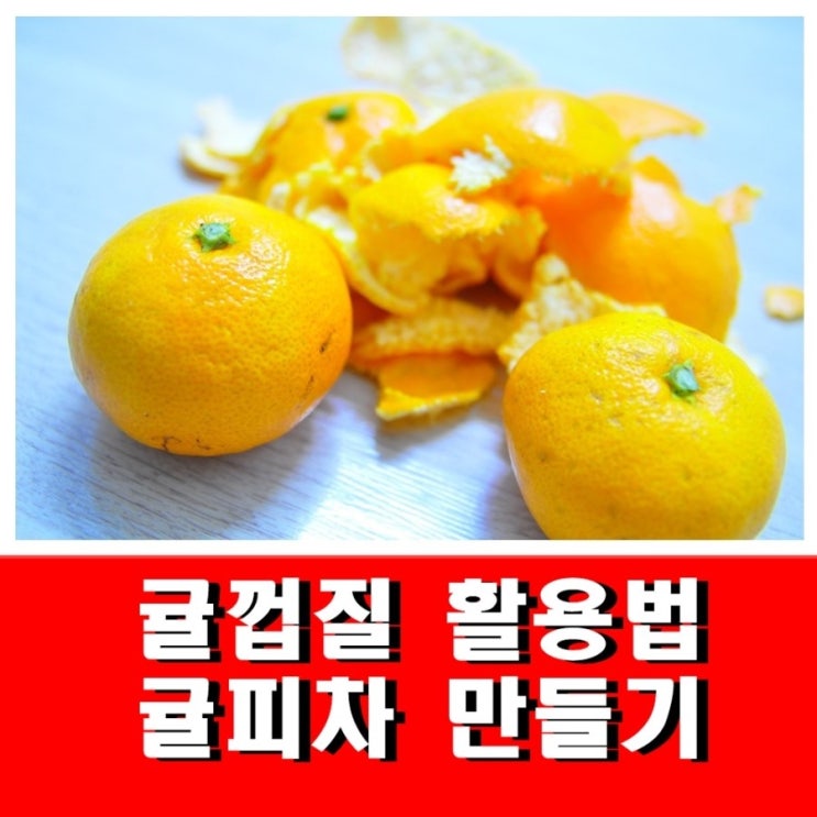 귤껍질 활용법 , 효능 / 귤껍질차(귤피차) 만드는법, 만들기 : 네이버 블로그