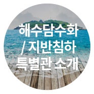 해수담수화 / 지반침하 특별관 소개