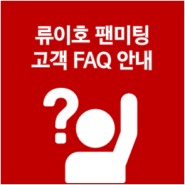 류이호 팬미팅 티켓 구매고객 FAQ 안내