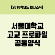 [2018학년도 입시소식]서울대학교 고교 프로파일 공통양식