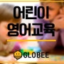 글로비(globee)가 알려주는 어린이 영어 공부법