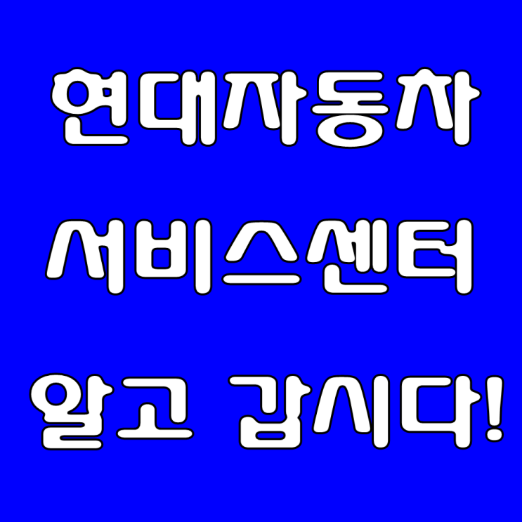 현대자동차 서비스센터 알고 갑시다 : 네이버 블로그