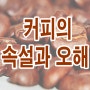 커피의 누명을 벗겨라 .. 커피의 속설과 오해 , 효능