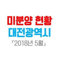 대전 미분양 주택 현황 2018년 5월
