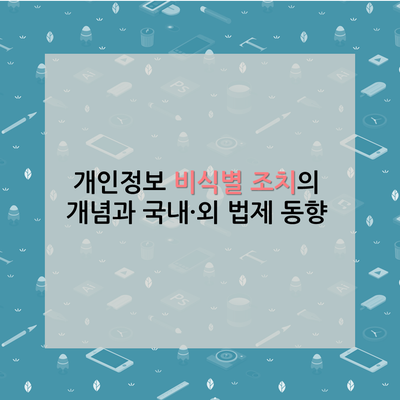 개인정보 비식별 조치의 개념과 국내·외 법제 동향 : 네이버 블로그