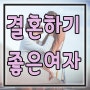 결혼하기 좋은 여자 이런 사람입니다.