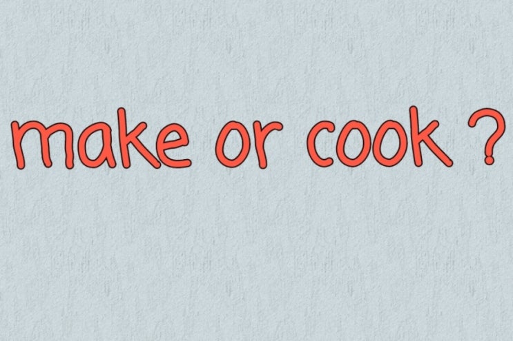 요리를 하다 할때 영어동사 make vs cook 차이비교 : 네이버 블로그