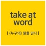 Expression! : take (one) at (one's) word; (누구의) 말을 믿다