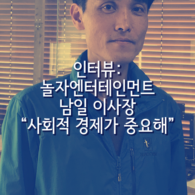 놀자엔터테인먼트 남일 이사장 인터뷰 “사회적 경제가 중요해” : 네이버 블로그