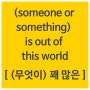 Expression! : (someone or something) is out of this world; 환상적이다
