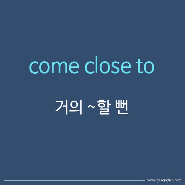원어민이 자주 쓰는 영어표현! come close 거의 ~할 뻔! : 네이버 블로그