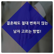 결혼해도 절대 변하지 않는 남자 고르는 방법!