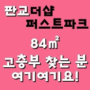 판교 더샵 퍼스트파크, 84㎡ '고층부' 찾는 분들은 여기여기요~!!!