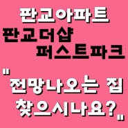 판교 더샵 퍼스트파크 "트인 전망"나오는 집을 찾으신다면..???!!!