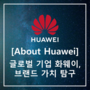 [About Huawei] 글로벌 기업 화웨이, 브랜드 가치 탐구