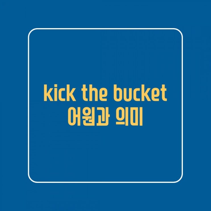 [콜로케이션] 이디엄 'kick the bucket'의 의미 (feat. 버킷리스트 뜻) 네이버 블로그