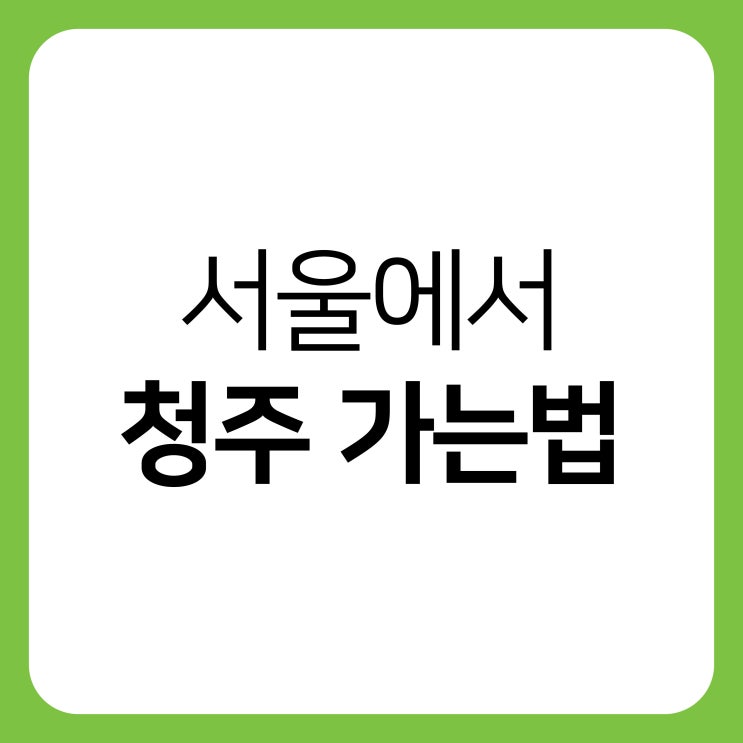 서울에서 청주 가는법(고속버스, 시외버스, KTX, SRT) : 네이버 블로그