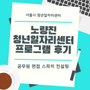 [노량진청년일자리센터] 서울시 일자리카페 취업컨설팅 : 공무원 면접 스피치 특강 참여 후기