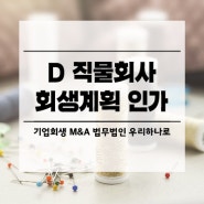 주식회사D 직물회사 회생계획 인가결정 [대구/서울/경북/경기 기업회생 M&A 변호사 법무법인 우리하나로 성상희, 류제모, 최정원]