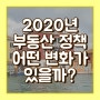 2020년 부동산 정책 어떤 변화가 있을까?