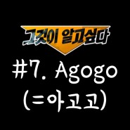 [그것이 알고싶다]#7. Agogo (=아고고)