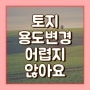 토지 용도변경 어렵지 않아요