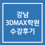 강남3DMAX 학원 국비지원으로 포트폴리오 제작한 후기