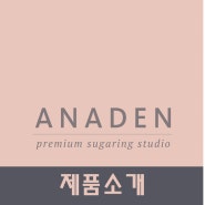 [김포왁싱/아나덴제품] 아나덴 슈가링(왁싱) 스튜디오 제품소개