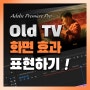【월간어도비 7월 3주차】 Old TV 느낌의 화면 효과 표현하기! (어도비 프리미어프로)