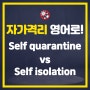 자가격리 영어로! Self quarantine vs Self isolation 차이점은?