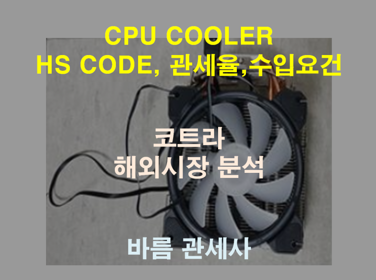 CPU COOLER (쿨러) 수입 시 HS CODE, 관세율, 수입 요건 안내 _ 바름관세사무소 / 인천 부산 수출 수입 통관