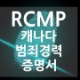 [캐나다범죄경력증명서] 캐나다 RCMP(Royal Canadian Mounted Police) 진행이 필요할 때?