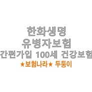 한화생명 유병자보험추천 - 간편가입 100세 건강보험