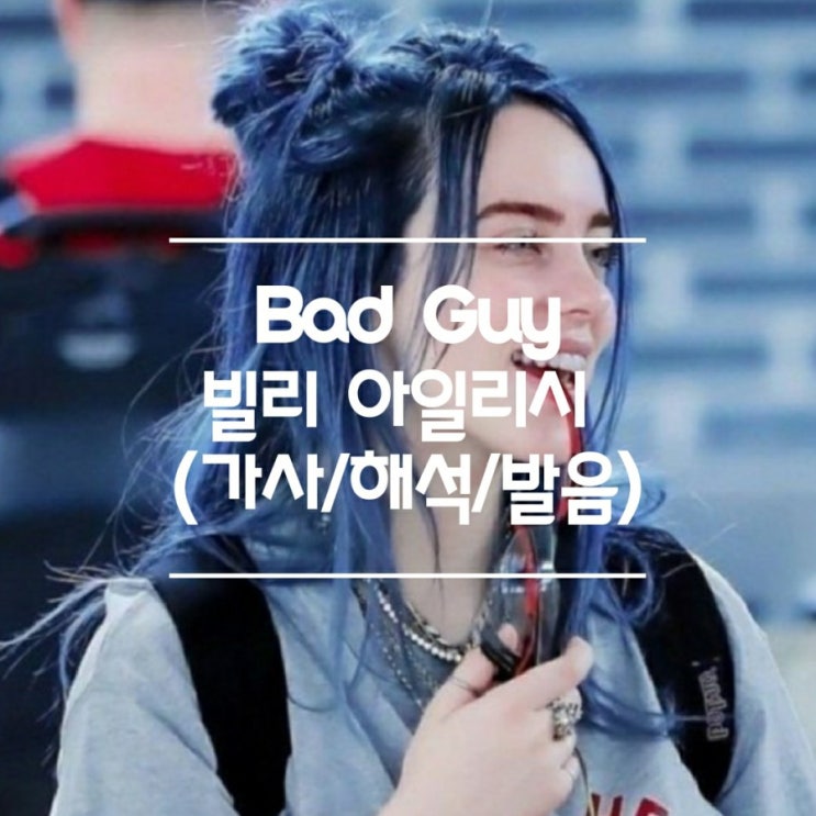 Bad Guy 배드가이 Billie Eilish 빌리 아일리시 가사 해석 한국어발음 한글로 친절히 적어둡니다 네이버 블로그