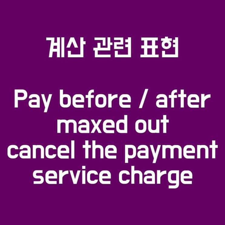 한도초과, 결제취소, 선불, 후불, 봉사료 영어로? maxed out, cancel the payment , pay after ...
