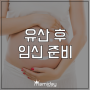 유산 후 임신준비,, 어떻게 해야할까?