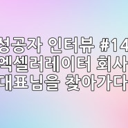 성공자 인터뷰 #14 엑셀러레이터 회사 대표님을 찾아가다