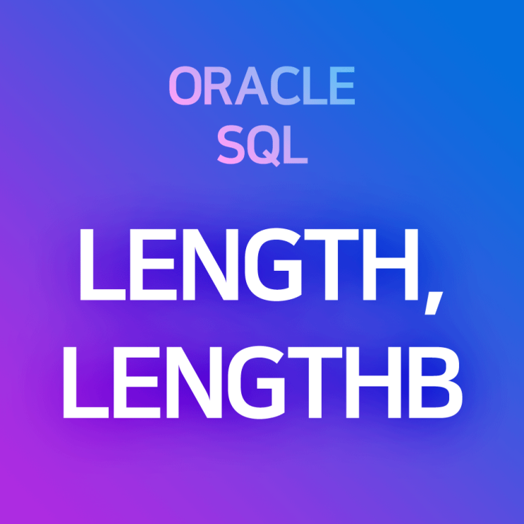 [오라클/SQL] LENGTH, LENGTHB : 문자열의 길이·문자열 Byte를 알아내거나, 문자열 길이 조건을 제한할 때 사용하는 함수 : 네이버 블로그