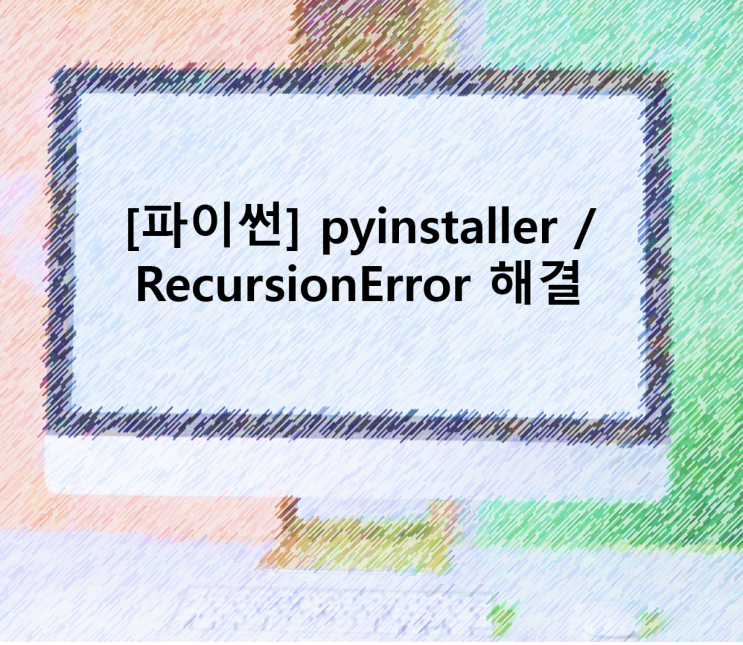 [파이썬] pyinstaller / RecursionError 문제 해결 : 네이버 블로그