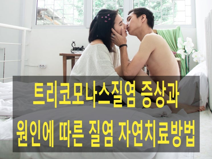 트리코모나스질염 증상과 원인에 따른 질염 자연치료방법 : 네이버 블로그