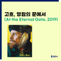 [비비엠-미술산책] 영화 [고흐, 영원의 문에서 (At the Eternal Gate, 2019)]를 보고