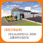 [공장건축설계] 강릉과학산업단지_(주)나노아이오닉스코리아