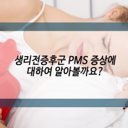 생리전증후군 PMS 증상에 대하여 알아볼까요?