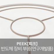 PEEK[피크] 가공, 연구개발품 - 반도체 장비 부품 , 내열성, 내마모성, 우수한 기계적 특성