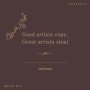 Good artists copy, Great artists steal.-Pablo Picasso