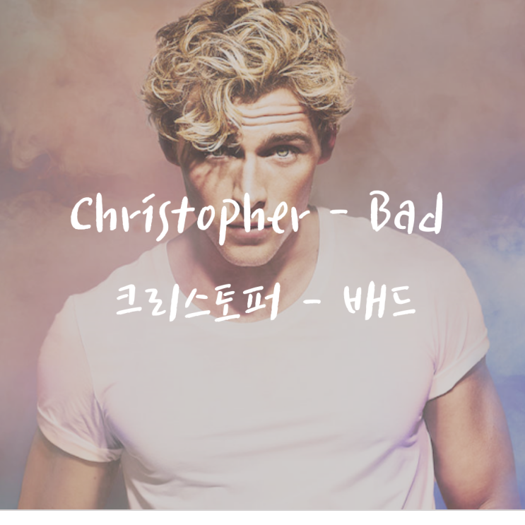 Christopher - Bad 크리스토퍼 배드 가사 번역 해석 영어 팝송 추천 : 네이버 블로그